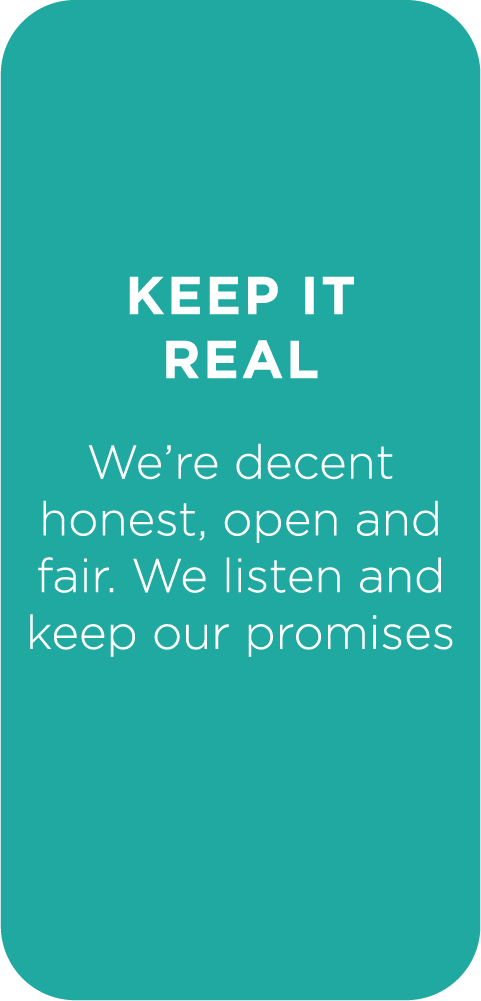 Keep it real - We're decent honest, open and fair. We listen and keep our promises