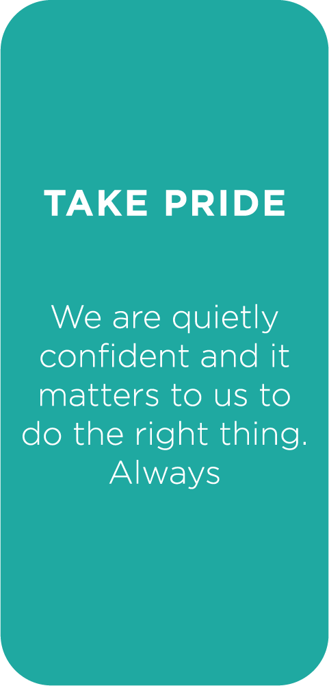 Take pride - We are quietly confident and it matters to us to do the right thing. Always